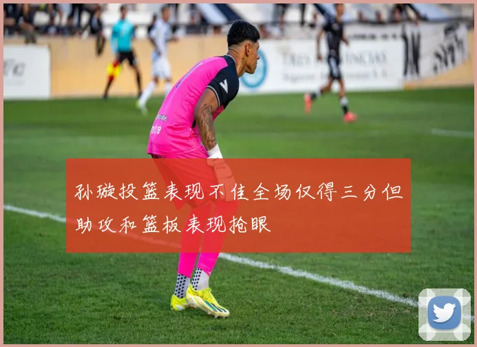 孙璇投篮表现不佳全场仅得三分但助攻和篮板表现抢眼