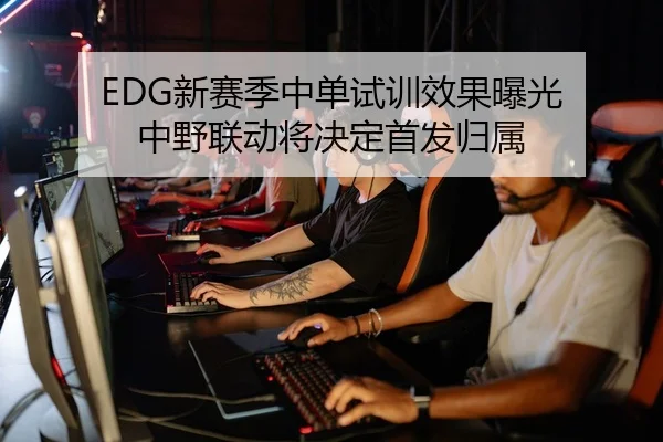 EDG新赛季中单试训效果曝光 中野联动将决定首发归属